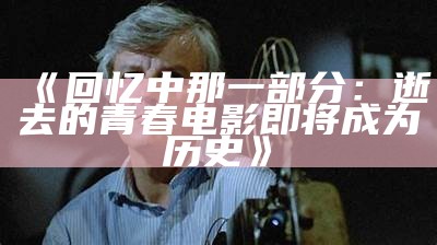 《回忆中那一部分：逝去的青春电影即将成为历史》