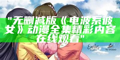 "无删减版《电波系彼女》动漫全集精彩内容在线观看"