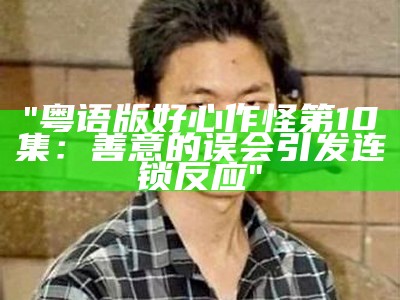 "粤语版好心作怪第10集：善意的误会引发连锁反应"