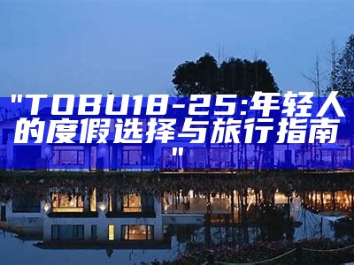 "TOBU18-25: 年轻人的度假选择与旅行指南"