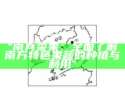 "南真菜果：全面了解南方特色果蔬的种植与利用"