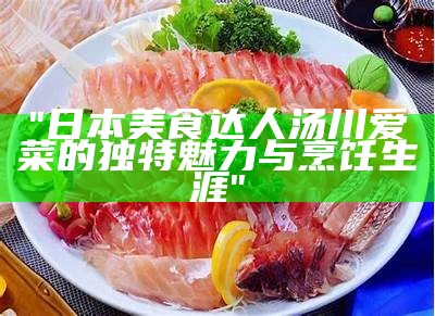 "日本美食达人汤川爱菜的独特魅力与烹饪生涯"