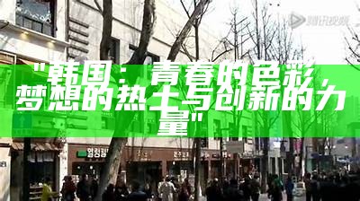 "韩国：青春的色彩，梦想的热土与创新的力量"