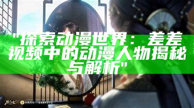 "探索动漫世界：差差视频中的动漫人物揭秘与解析"