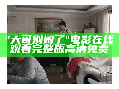 "大哥别闹了"电影在线观看完整版高清免费