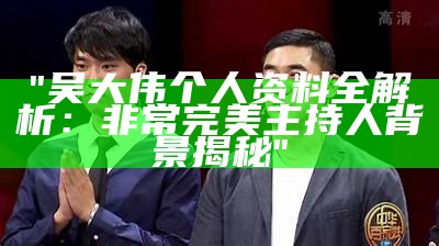 "吴大伟个人资料全解析：非常完美主持人背景揭秘"