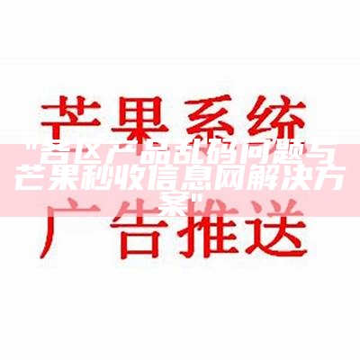 "各区产品乱码问题与芒果秒收信息网解决方案"