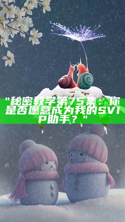 "秘密教学第75集：你是否愿意成为我的SVIP助手？"