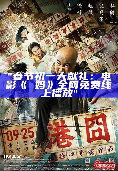 "春节初一大献礼：电影《囧妈》全网免费线上播放"