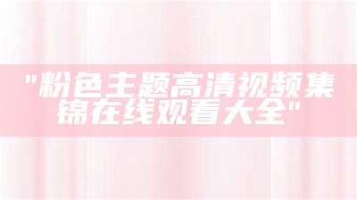 "粉色主题高清视频集锦在线观看大全"