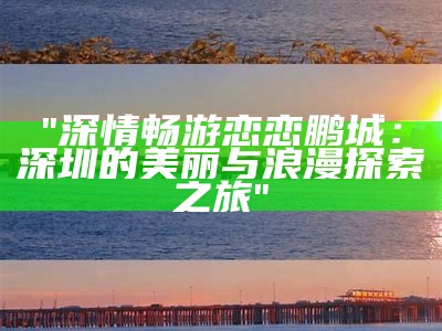 "深情畅游恋恋鹏城：深圳的美丽与浪漫探索之旅"