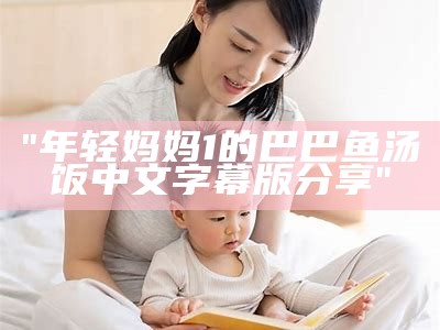 "年轻妈妈1的巴巴鱼汤饭中文字幕版分享"