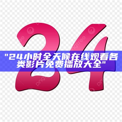 "24小时全天候在线观看各类影片免费播放大全"