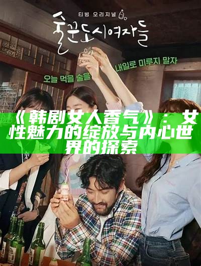 《韩剧女人香气》：女性魅力的绽放与内心世界的探索