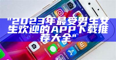 "2023年最受男生女生欢迎的APP下载推荐大全"