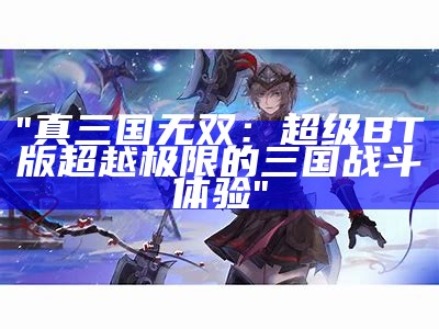 "真三国无双：超级BT版 超越极限的三国战斗体验"