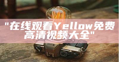 "在线观看Yellow免费高清视频大全"