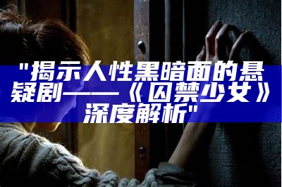 "揭示人性黑暗面的悬疑剧——《囚禁少女》深度解析"