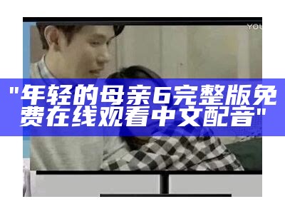 "年轻的母亲6完整版免费在线观看中文配音"