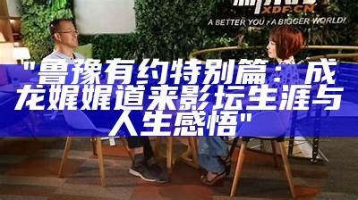 "鲁豫有约特别篇：成龙娓娓道来影坛生涯与人生感悟"