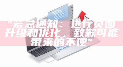 "紧急通知：进行页面升级和优化，致歉可能带来的不便"