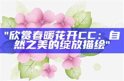 "欣赏春暖花开CC：自然之美的绽放描绘"