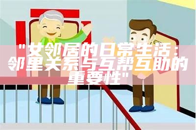 "女邻居的日常生活：邻里关系与互帮互助的重要性"