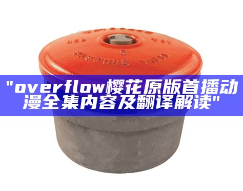 "overflow樱花原版首播动漫全集内容及翻译解读"