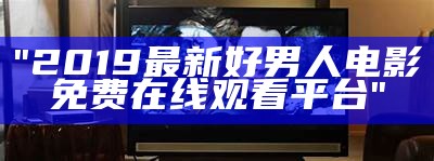 "2019最新好男人电影免费在线观看平台"