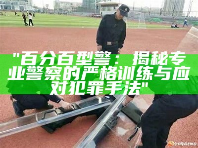 "百分百型警：揭秘专业警察的严格训练与应对犯罪手法"