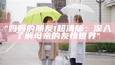 "妈妈的朋友1超清版：深入了解母亲的友情世界"