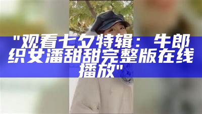 "观看七夕特辑：牛郎织女潘甜甜完整版在线播放"