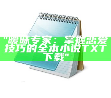 "暧昧专家：掌握恋爱技巧的全本小说TXT下载"