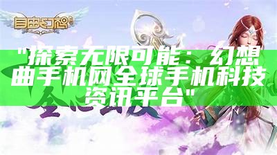 "探索无限可能：幻想曲手机网全球手机科技资讯平台"