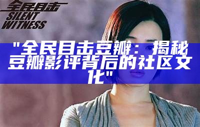 "全民目击豆瓣：揭秘豆瓣影评背后的社区文化"