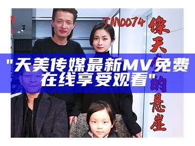 "天美传媒最新MV免费在线享受观看"