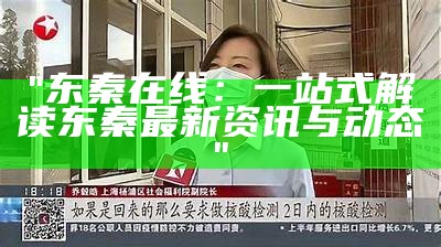 "东秦在线：一站式解读东秦最新资讯与动态"