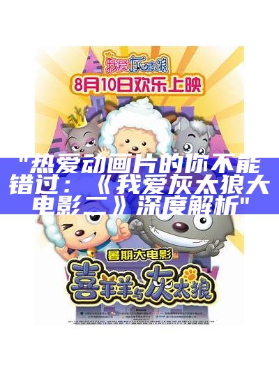 "热爱动画片的你不能错过：《我爱灰太狼大电影二》深度解析"