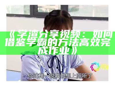 《学渣分享视频：如何借鉴学霸的方法高效完成作业》