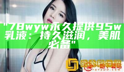 "78wyw永久提供95w乳液：持久滋润，美肌必备"