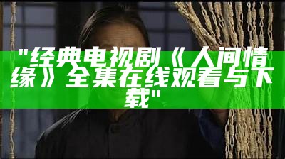 "经典电视剧《人间情缘》全集在线观看与下载"