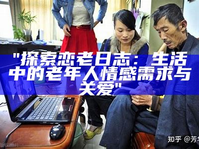 "探索恋老日志：生活中的老年人情感需求与关爱"