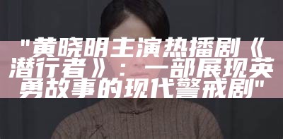 "黄晓明主演热播剧《潜行者》：一部展现英勇故事的现代警戒剧"