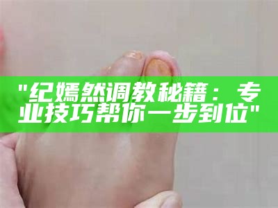 "纪嫣然调教秘籍：专业技巧帮你一步到位"