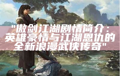 "傲剑江湖剧情简介：英雄豪情与江湖恩仇的全新浪漫武侠传奇"