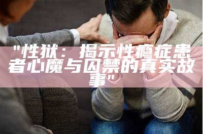 "性狱：揭示性瘾症患者心魔与囚禁的真实故事"