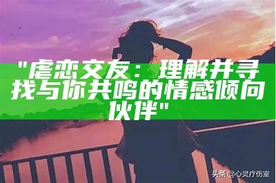 "虐恋交友：理解并寻找与你共鸣的情感倾向伙伴"