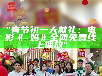 "春节初一大献礼：电影《囧妈》全网免费线上播放"