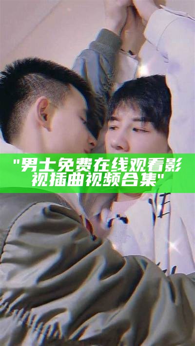 "男士免费在线观看影视插曲视频合集"