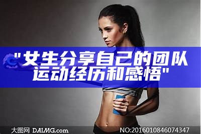 "女生分享自己的团队运动经历和感悟"